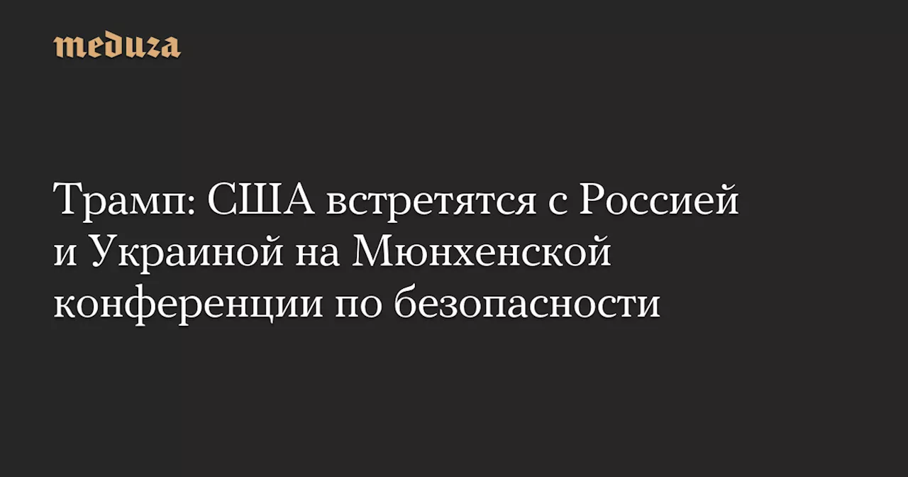 Трамп: США организуют встречу России и Украины на Мюнхенской конференции по безопасности