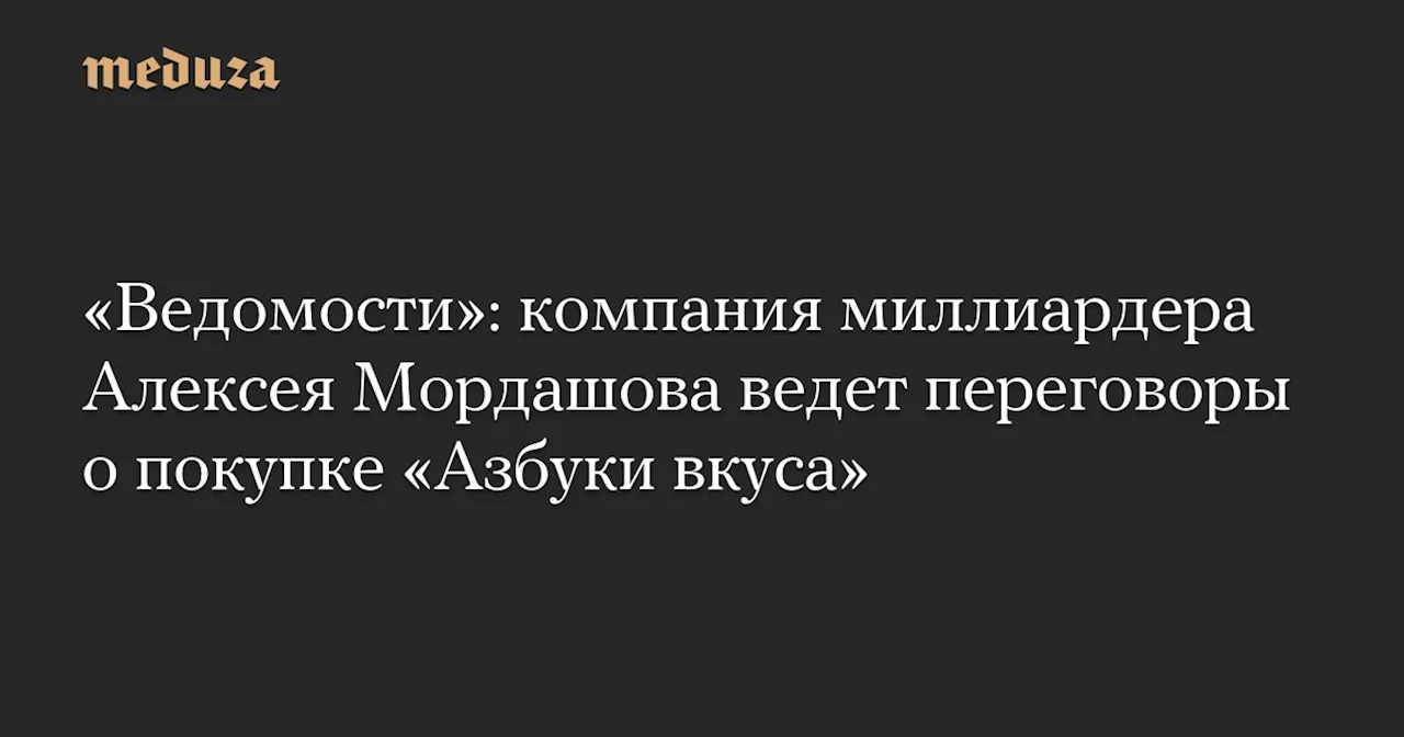 «Ведомости»: компания миллиардера Алексея Мордашова ведет переговоры о покупке «Азбуки вкуса»