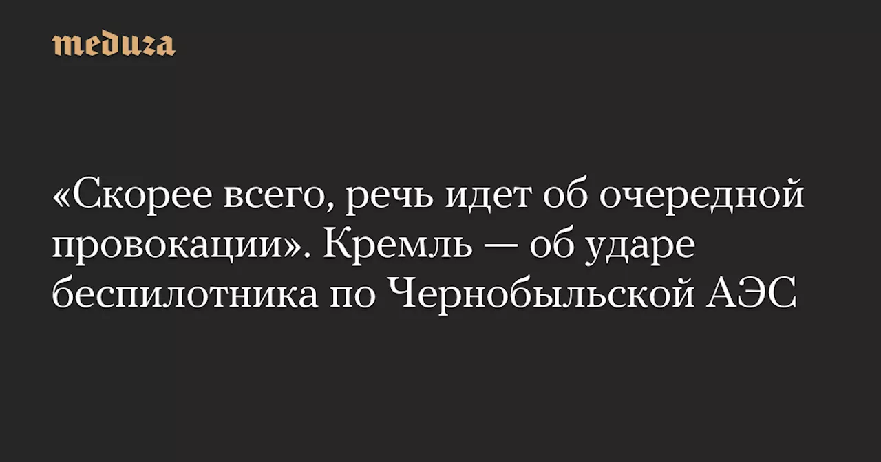 «Скорее всего, речь идет об очередной провокации». Кремль — об ударе беспилотника по Чернобыльской АЭС