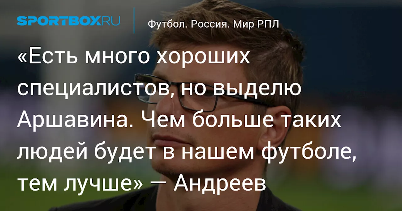 Дмитрий Андреев считает Андрея Аршавина лучшим менеджером в российском футболе