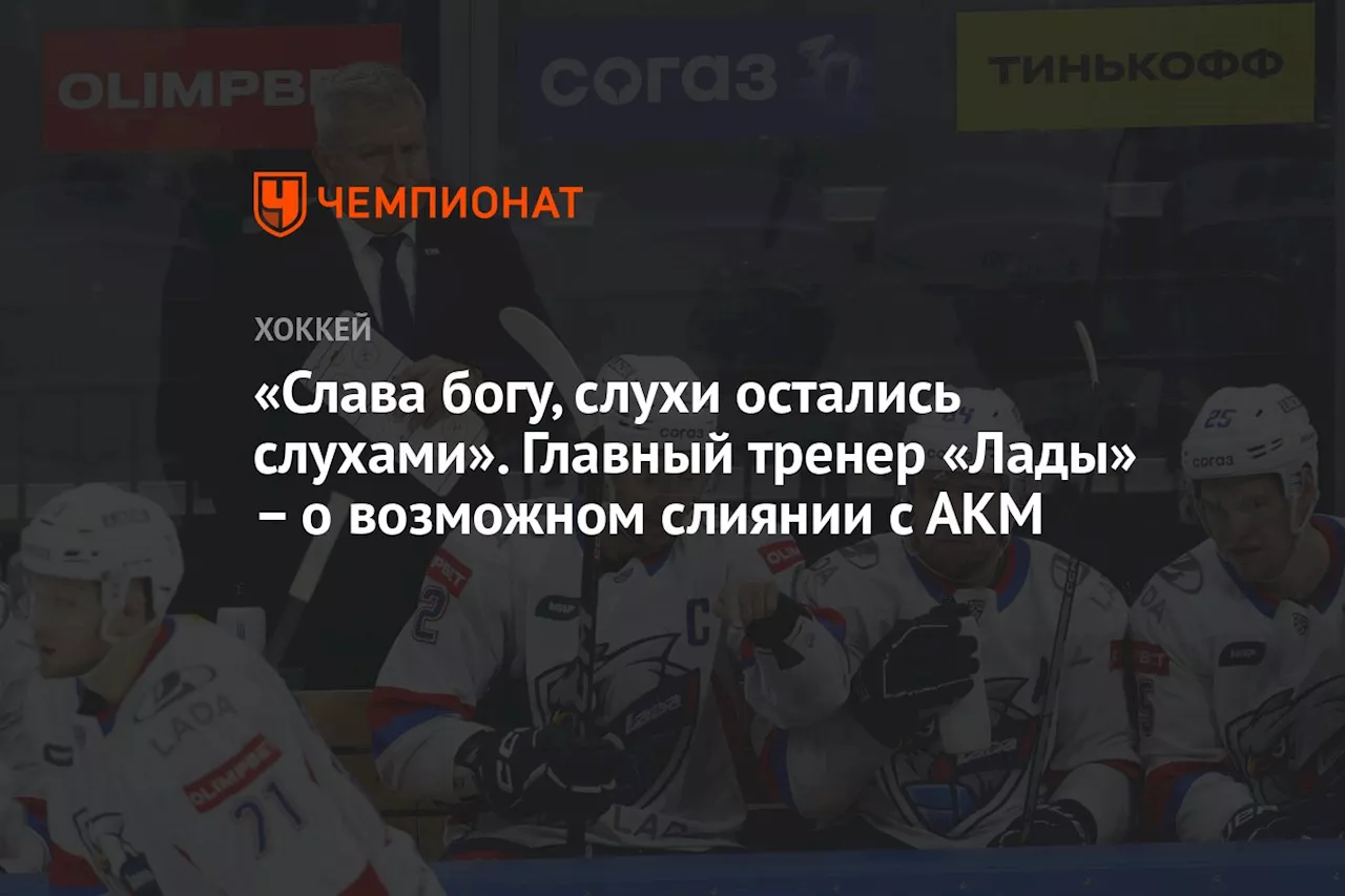 «Слава богу, слухи остались слухами». Главный тренер «Лады» – о возможном слиянии с АКМ