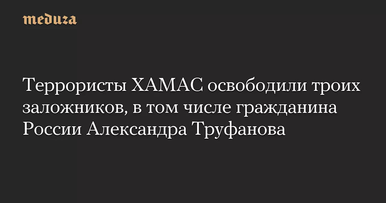 Террористы ХАМАС освободили троих заложников, в том числе гражданина России Александра Труфанова