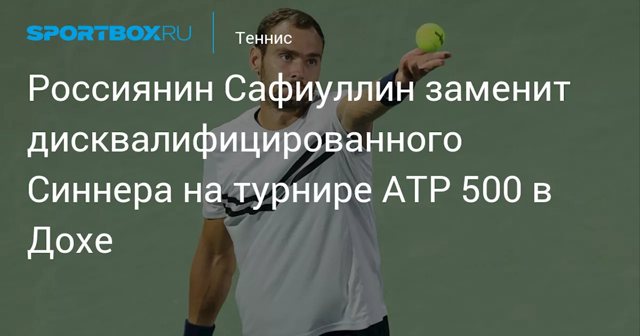 Россиянин Сафиуллин заменит дисквалифицированного Синнера на турнире ATP 500 в Дохе