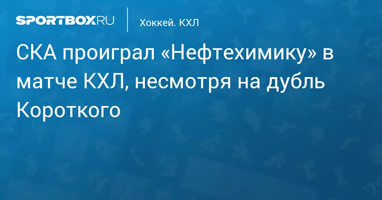 СКА проиграл «Нефтехимику» в матче КХЛ, несмотря на дубль Короткого