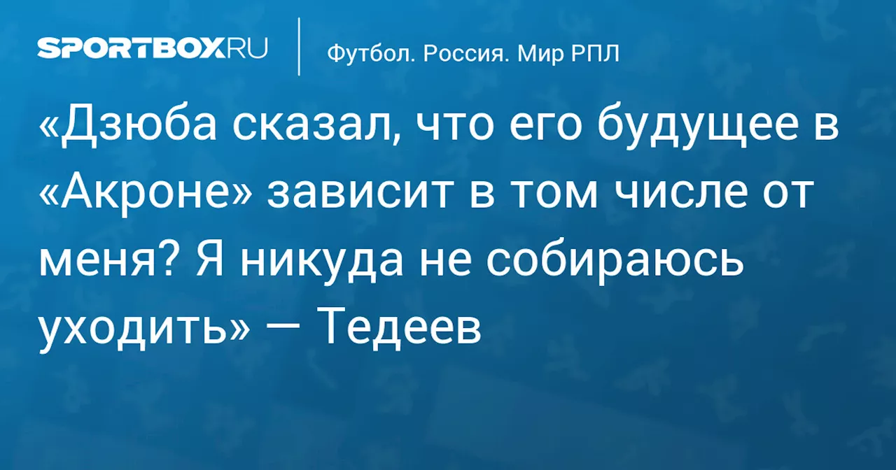 «Дзюба сказал, что его будущее в «Акроне» зависит в том числе от меня? Я никуда не собираюсь уходить» — Тедеев