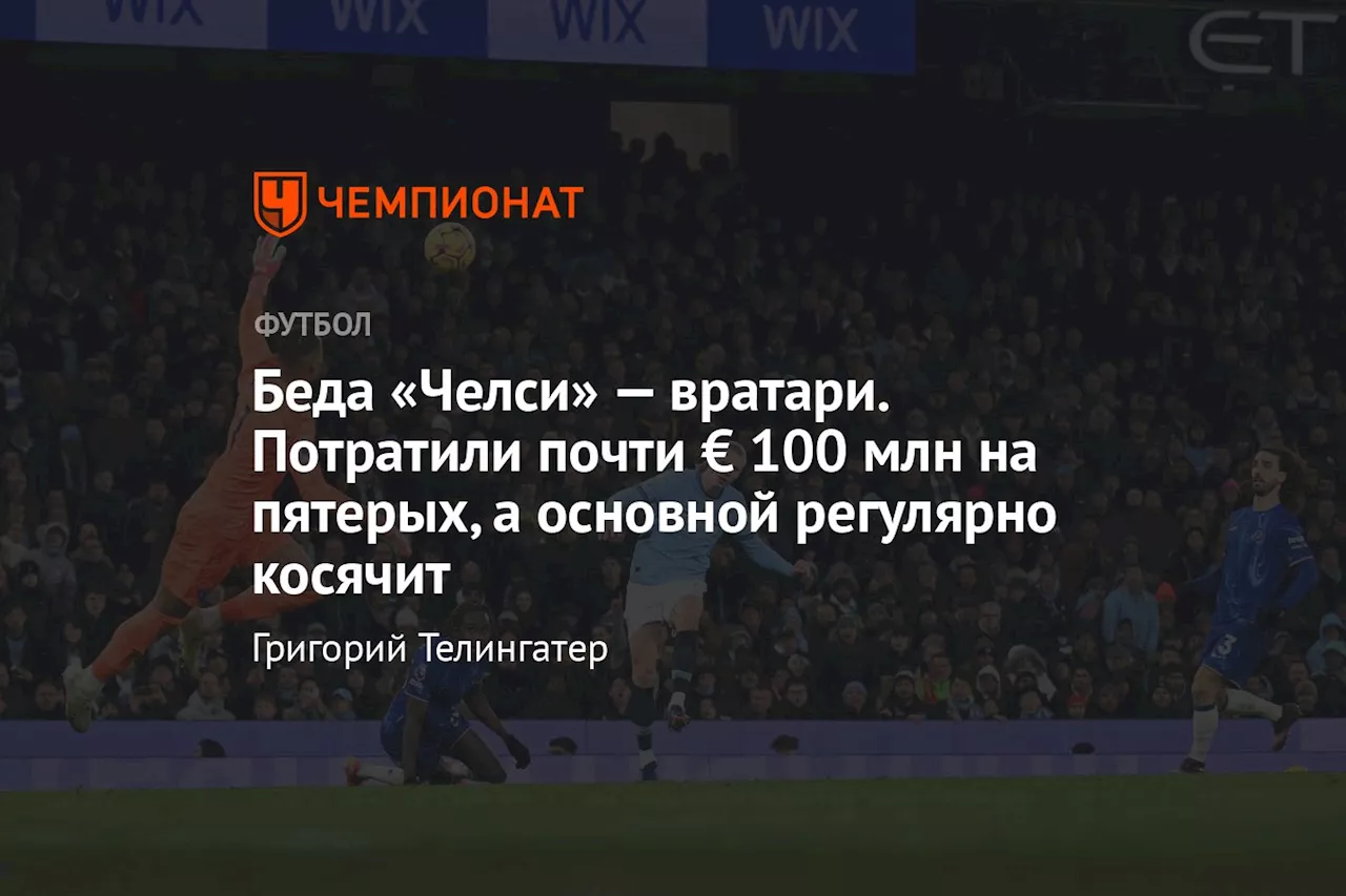 Беда «Челси» — вратари. Потратили почти € 100 млн на пятерых, а основной регулярно косячит