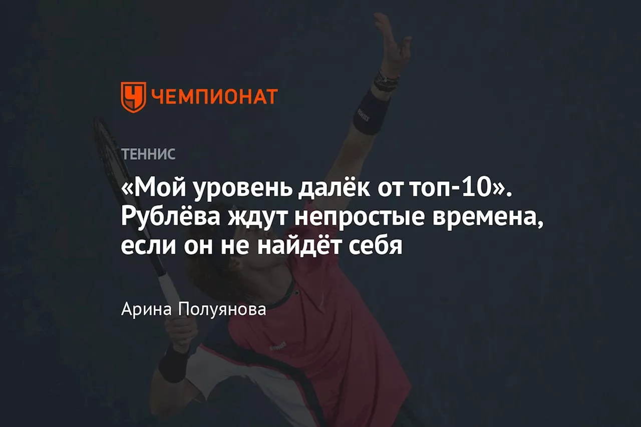 «Мой уровень далёк от топ-10». Рублёва ждут непростые времена, если он не найдёт себя