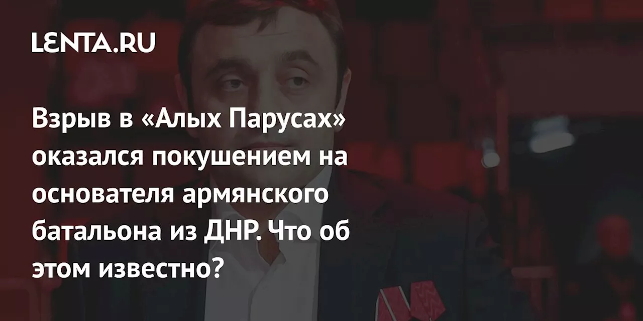 Взрыв в «Алых Парусах» оказался покушением на основателя армянского батальона из ДНР. Что об этом известно?