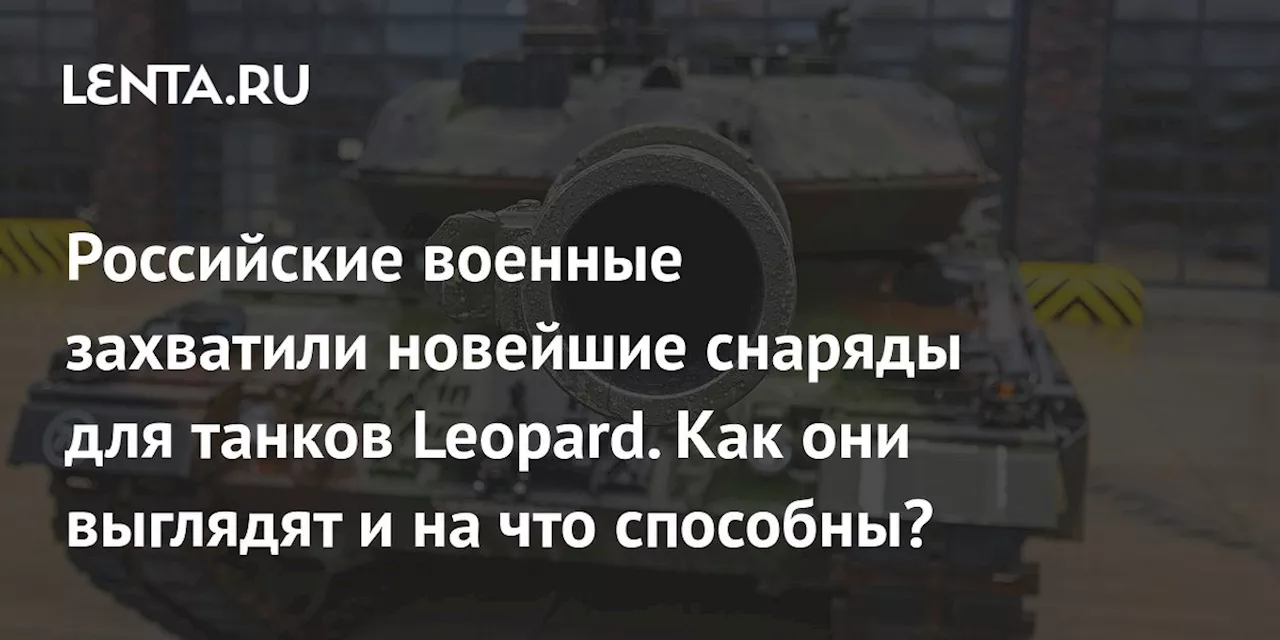 Российские военные захватили новейшие снаряды для танков Leopard. Как они выглядят и на что способны?