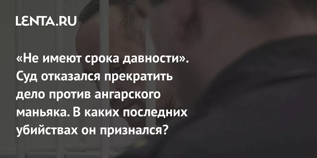 «Не имеют срока давности». Суд отказался прекратить дело против ангарского маньяка. В каких последних убийствах он признался?