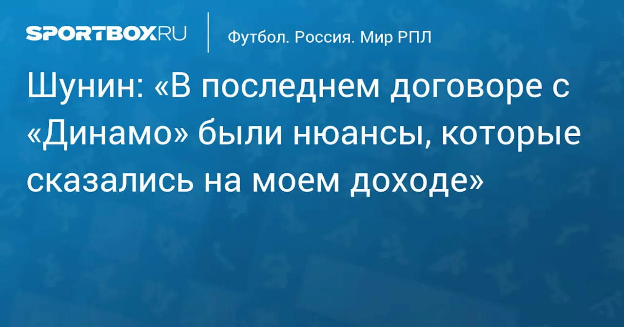 Шунин: «В последнем договоре с «Динамо» были нюансы, которые сказались на моем доходе»