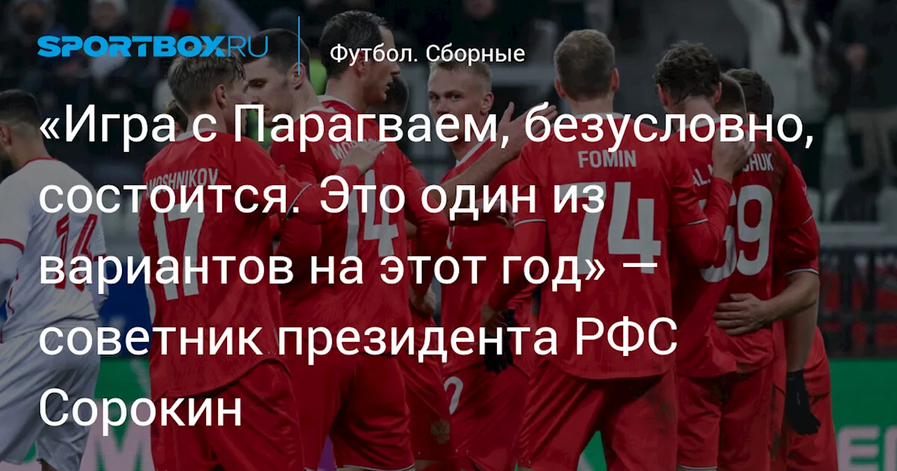 «Игра с Парагваем, безусловно, состоится. Это один из вариантов на этот год» — советник президента РФС Сорокин