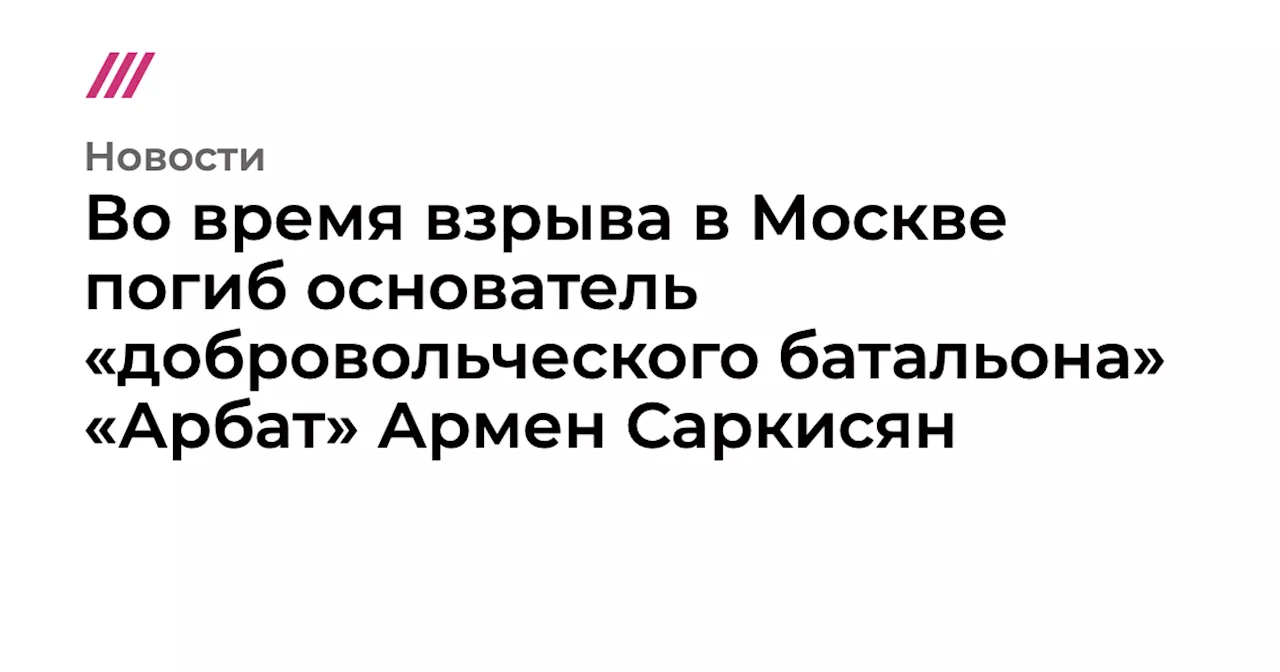 Во время взрыва в Москве погиб основатель «добровольческого батальона» «Арбат» Армен Саркисян