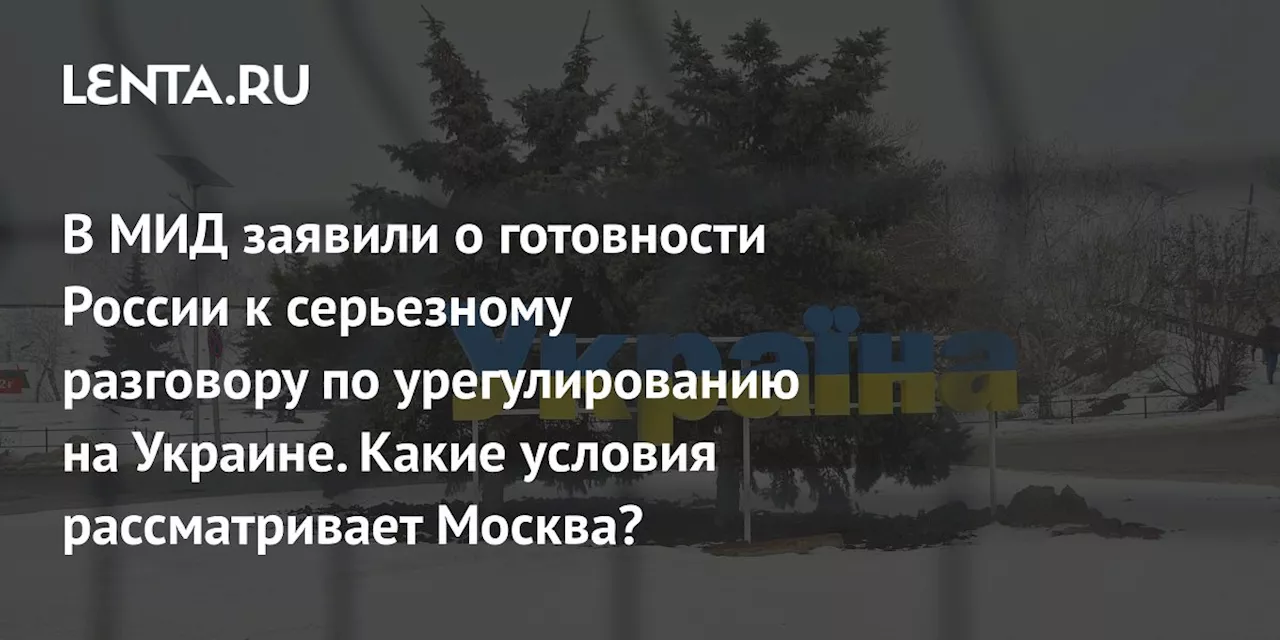 В МИД заявили о готовности России к серьезному разговору по урегулированию на Украине. Какие условия рассматривает Москва?