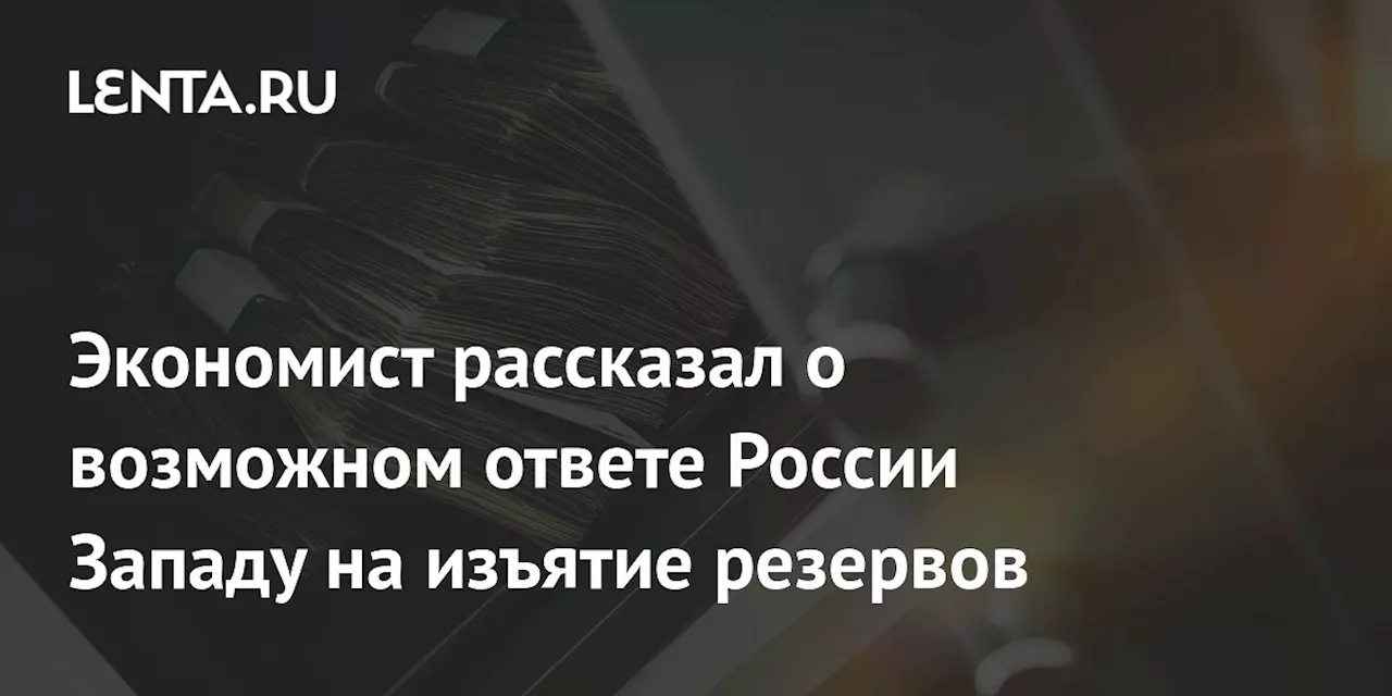 Россия может конфисковать активы Запада в ответ на изъятие резервов