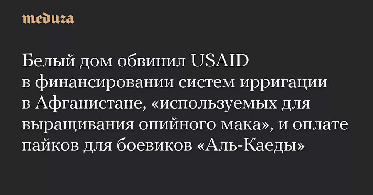 Белый дом обвинил USAID в финансировании систем ирригации в Афганистане, «используемых для выращивания опийного мака», и оплате пайков для боевиков «Аль-Каеды»