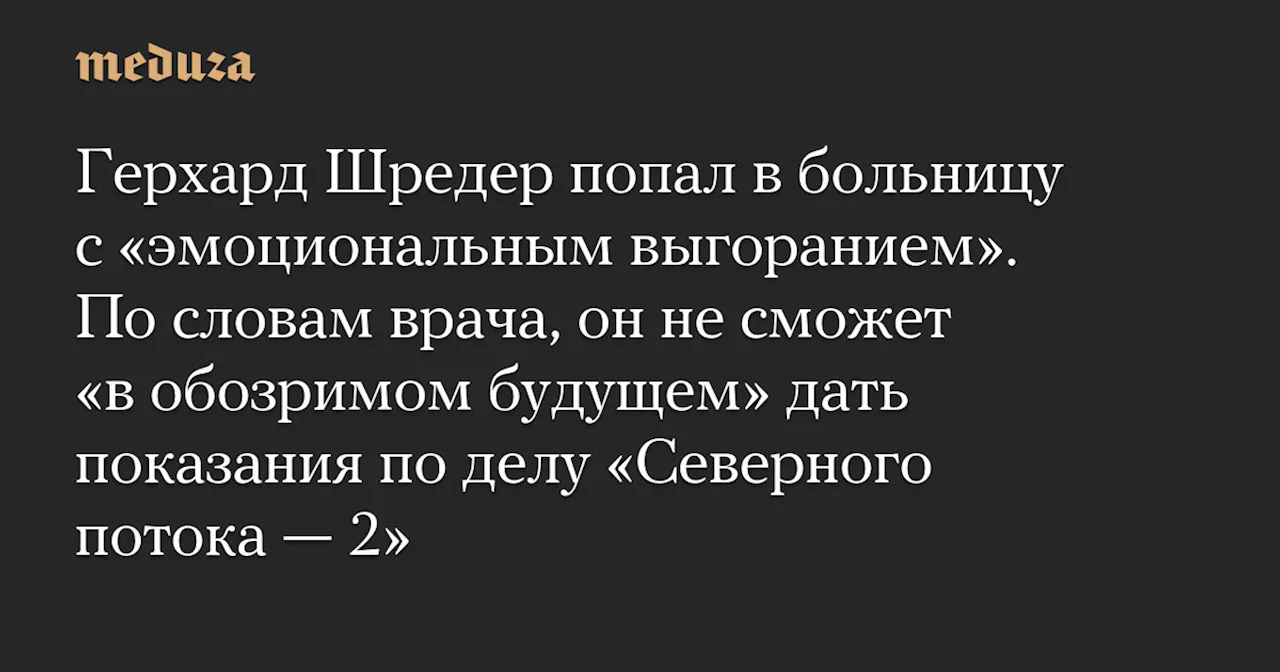 Шредер госпитализирован с эмоциональным выгоранием и не сможет давать показания по делу «Северного потока — 2»