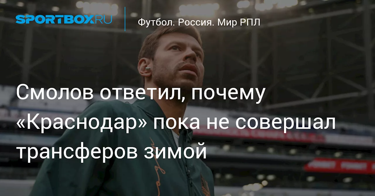 Смолов ответил, почему «Краснодар» пока не совершал трансферов зимой