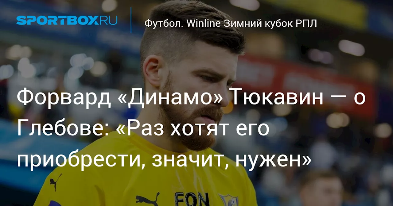 Форвард «Динамо» Тюкавин — о Глебове: «Раз хотят его приобрести, значит, нужен»