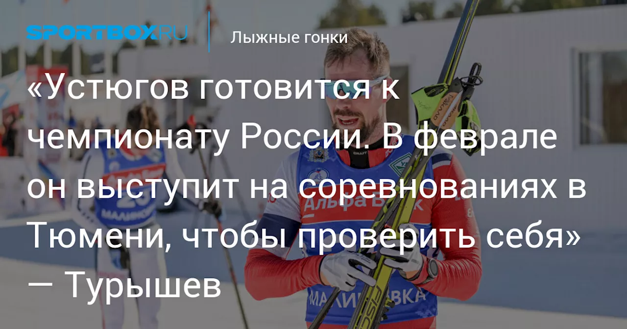 «Устюгов готовится к чемпионату России. В феврале он выступит на соревнованиях в Тюмени, чтобы проверить себя» — Турышев