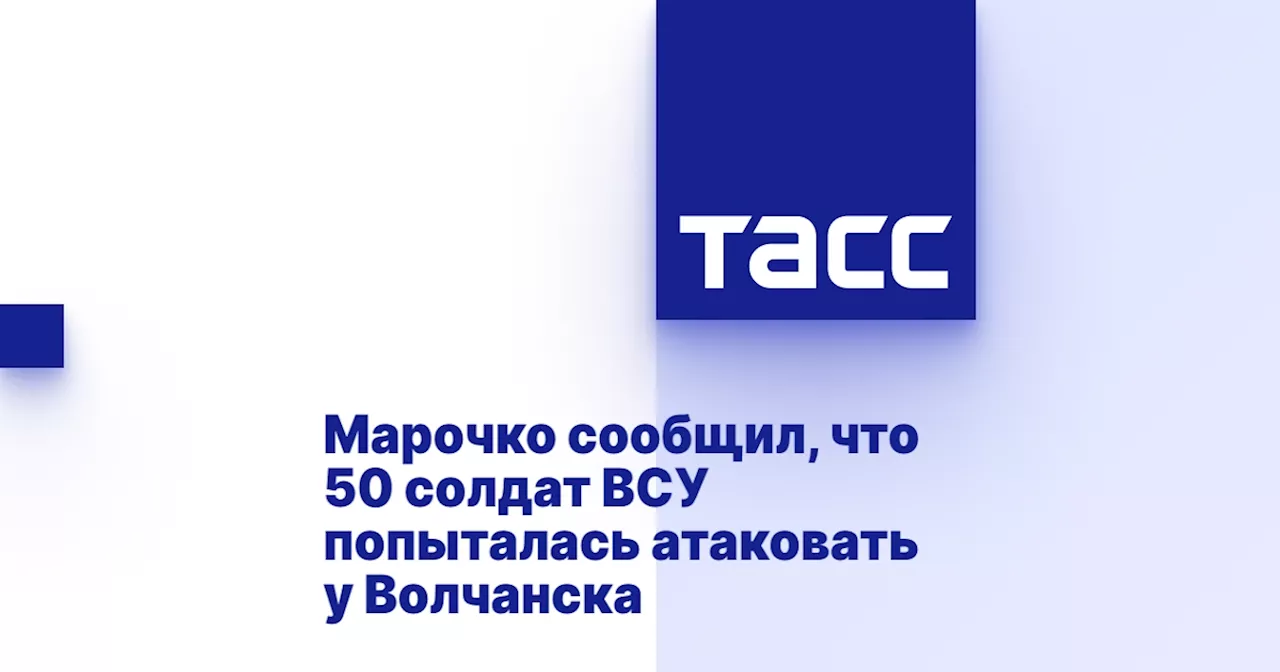 Марочко сообщил, что 50 солдат ВСУ попыталась атаковать у Волчанска