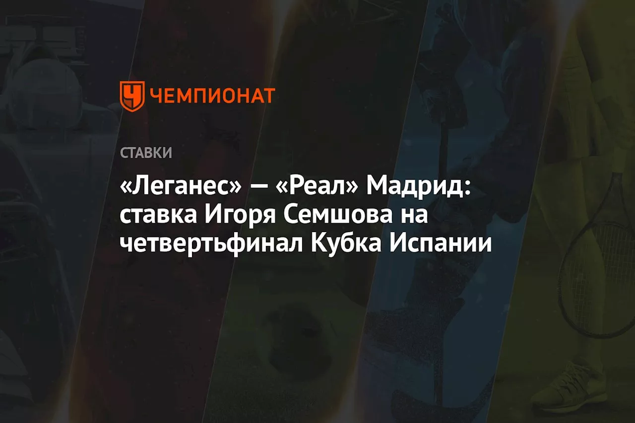 «Леганес» — «Реал» Мадрид: ставка Игоря Семшова на четвертьфинал Кубка Испании