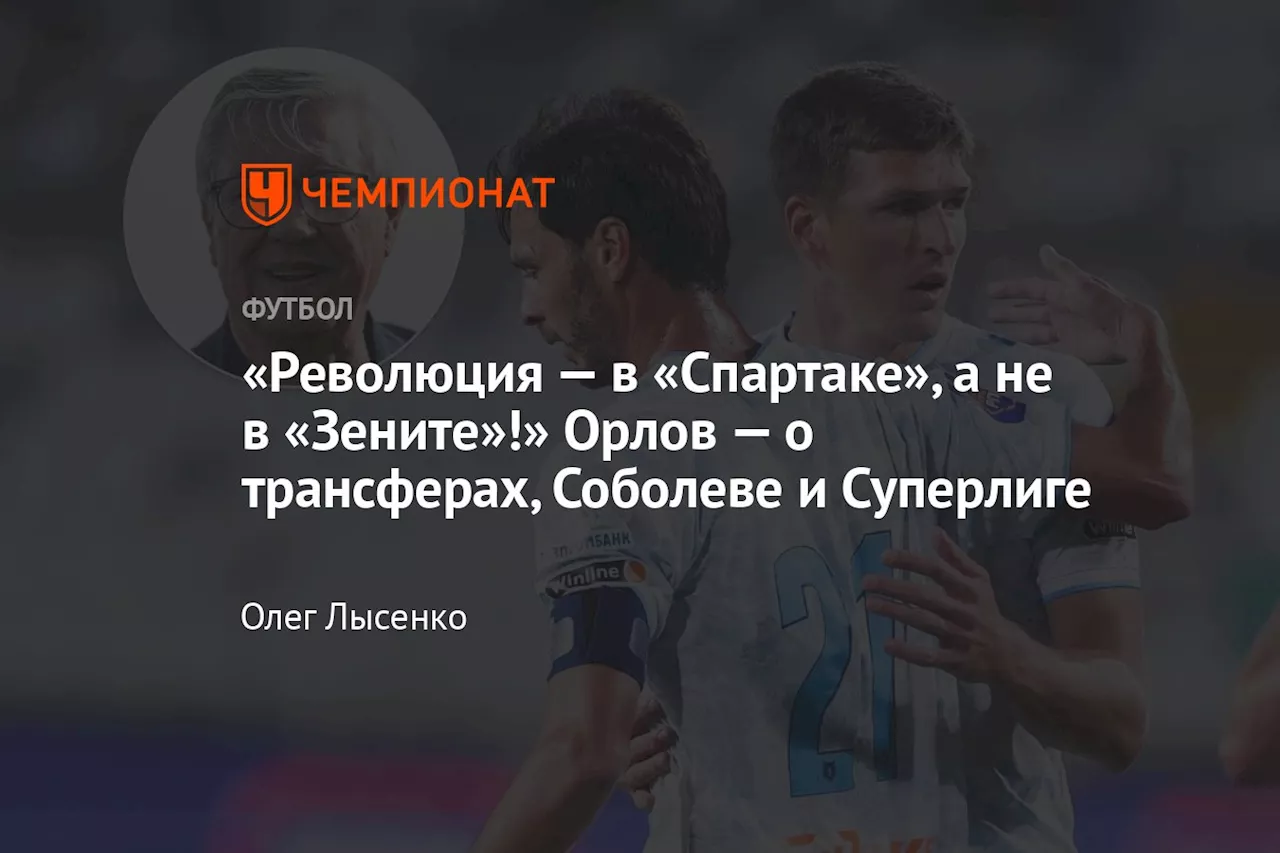 «Революция — в «Спартаке», а не в «Зените»!» Орлов — о трансферах, Соболеве и Суперлиге