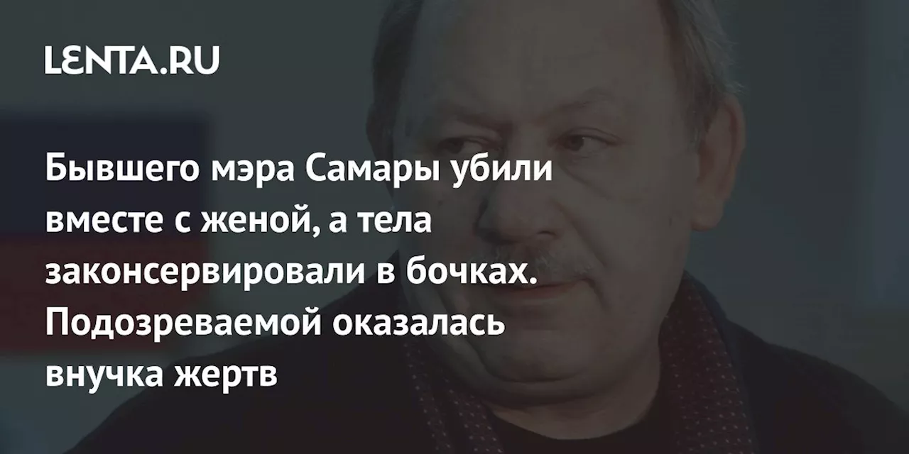 Бывшего мэра Самары убили вместе с женой, а тела законсервировали в бочках. Подозреваемой оказалась внучка жертв