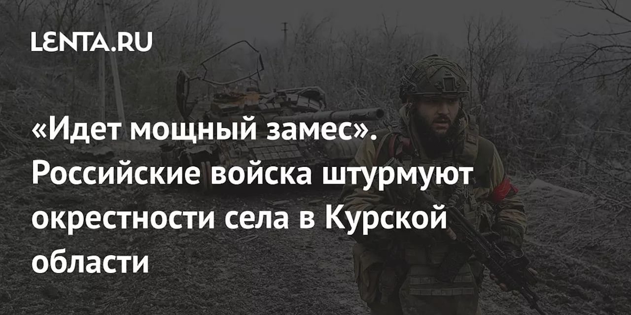 «Идет мощный замес». Российские войска штурмуют окрестности села в Курской области