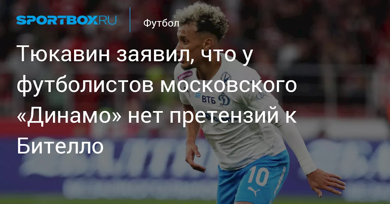 Тюкавин: «Динамо» не предъявляет претензий к Бителло