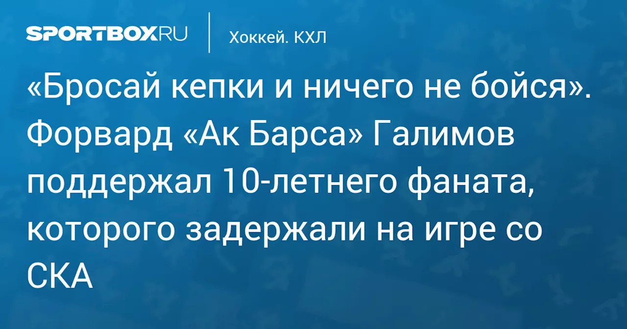 «Бросай кепки и ничего не бойся». Форвард «Ак Барса» Галимов поддержал 10‑летнего фаната, которого задержали на игре со СКА