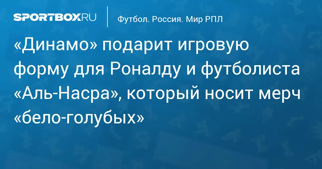 «Динамо» подарит игровую форму для Роналду и футболиста «Аль‑Насра», который носит мерч «бело‑голубых»