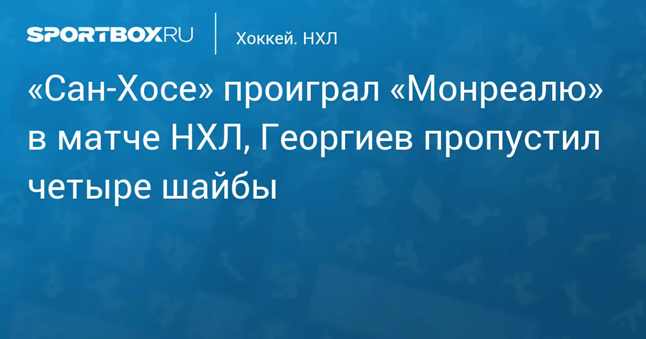 «Сан‑Хосе» проиграл «Монреалю» в матче НХЛ, Георгиев пропустил четыре шайбы