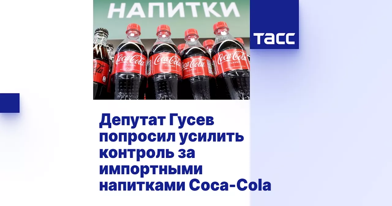 Гусев требует усиления контроля за импортными газировками Coca-Cola в России