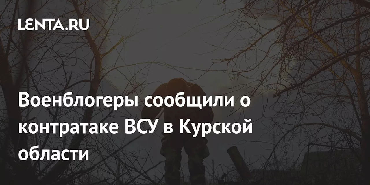 Военблогеры сообщили о контратаке ВСУ в Курской области