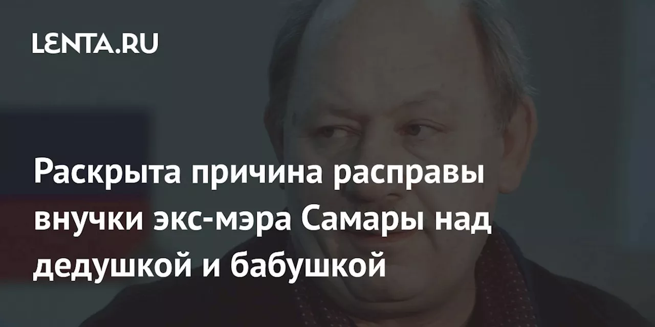 Раскрыта причина расправы внучки экс-мэра Самары над дедушкой и бабушкой