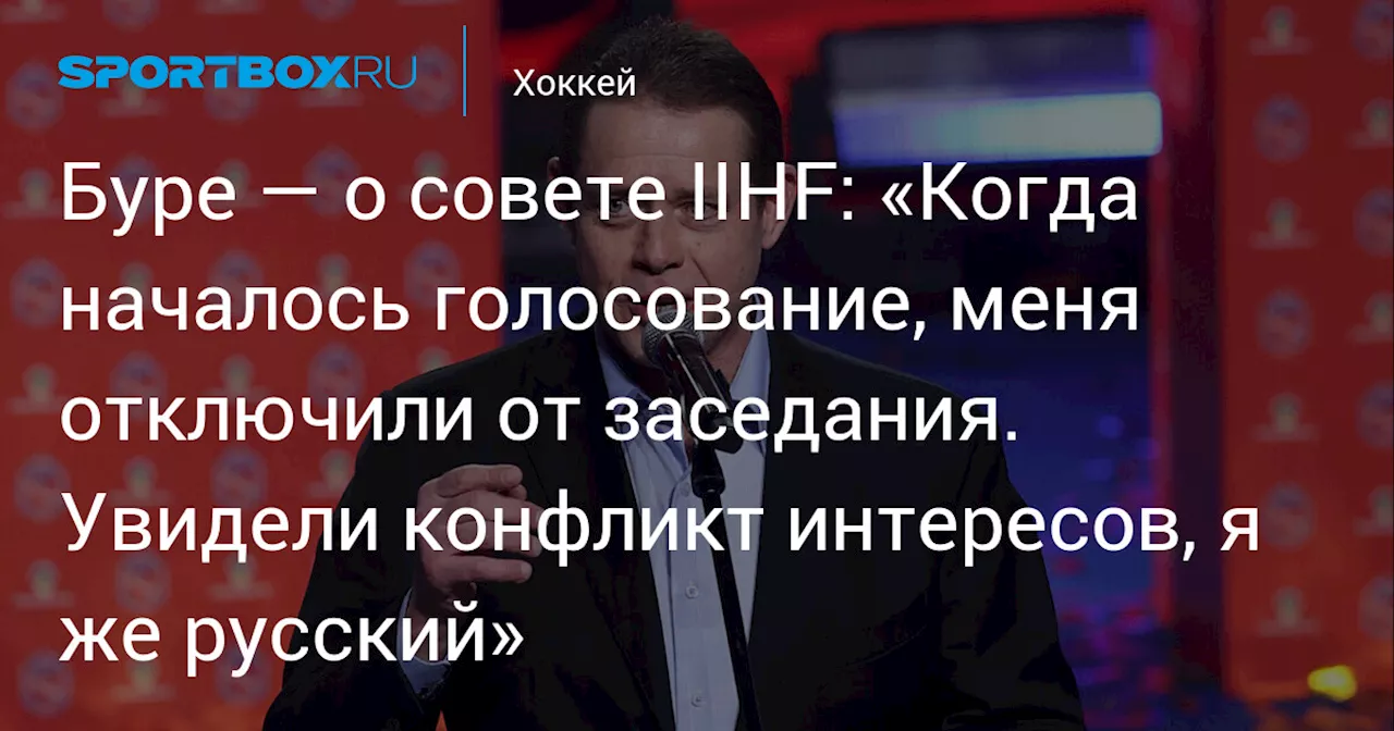 Буре — о совете IIHF: «Когда началось голосование, меня отключили от заседания. Увидели конфликт интересов, я же русский»