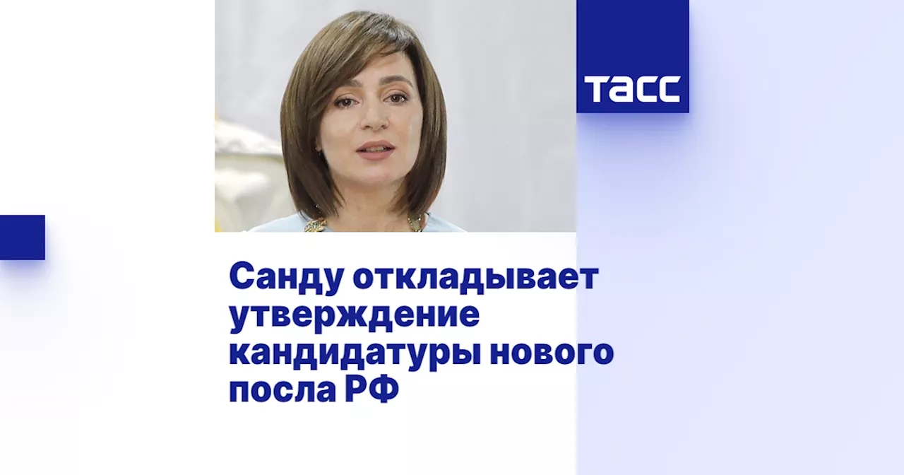 Санду откладывает утверждение кандидатуры нового посла РФ