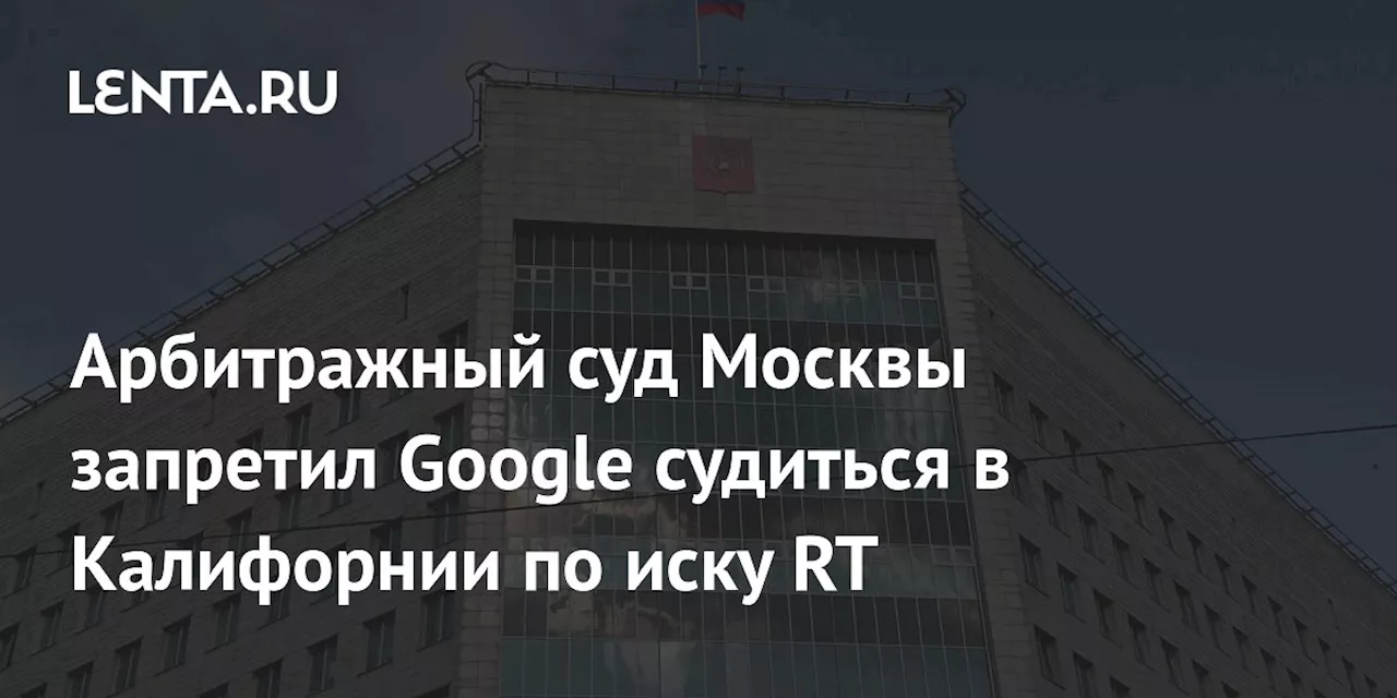 Московский суд запретил Google судиться в Калифорнии по делу о банкротстве ООО «Гугл»