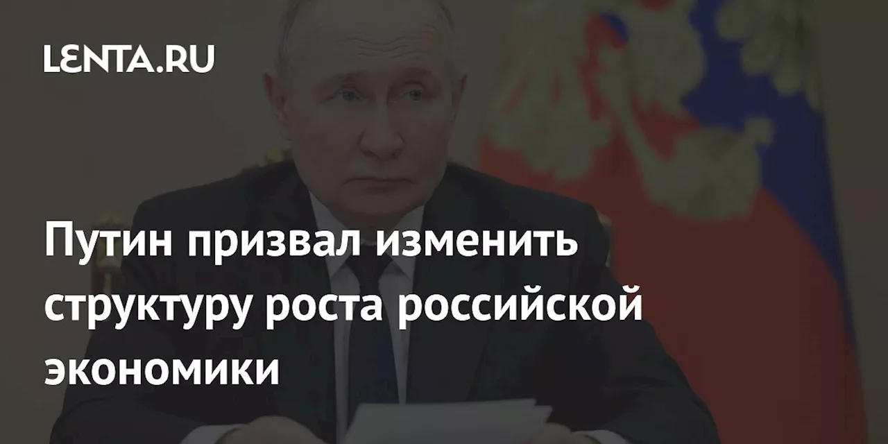 Путин призвал изменить структуру роста российской экономики