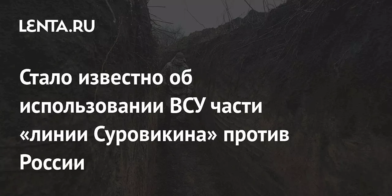 Стало известно об использовании ВСУ части «линии Суровикина» против России