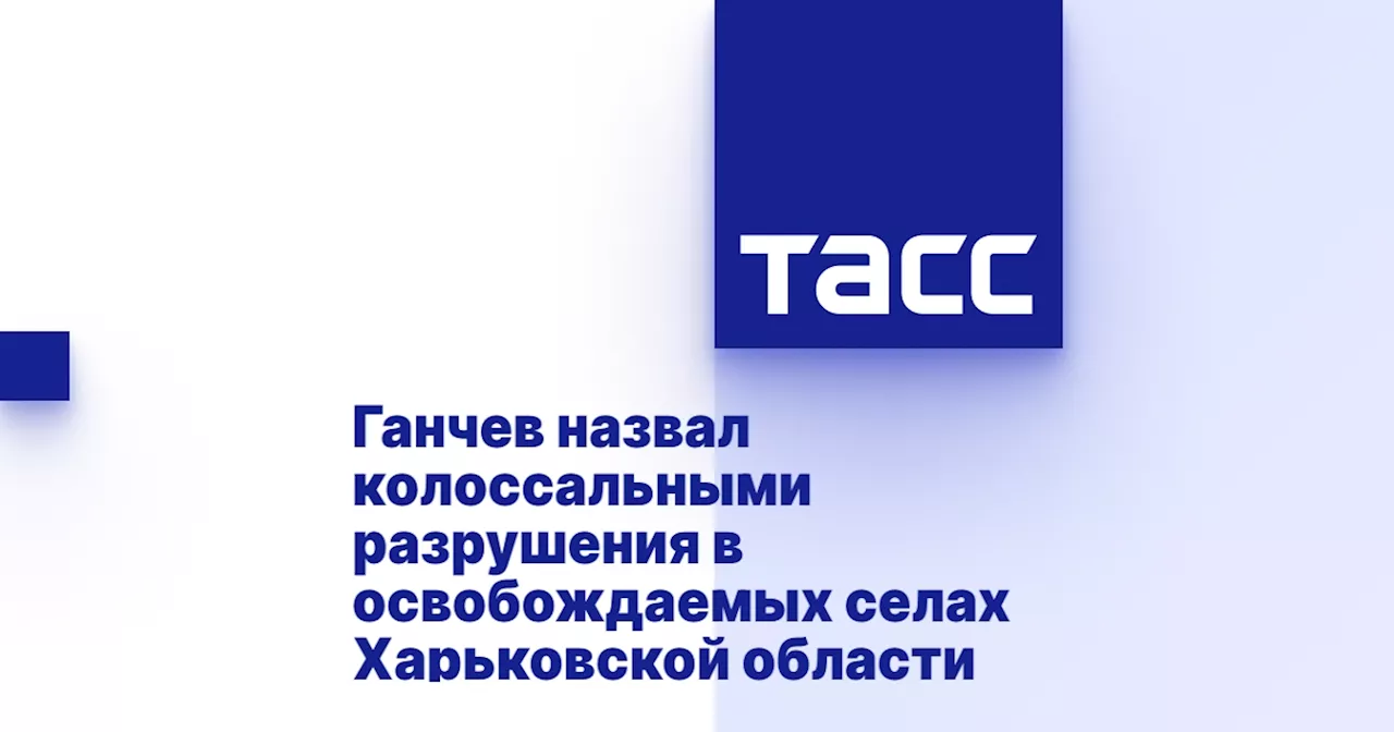 Ганчев: Разрушения в освобожденных поселках Харьковской области колоссальные