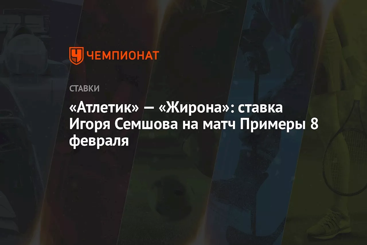 «Атлетик» — «Жирона»: ставка Игоря Семшова на матч Примеры 8 февраля