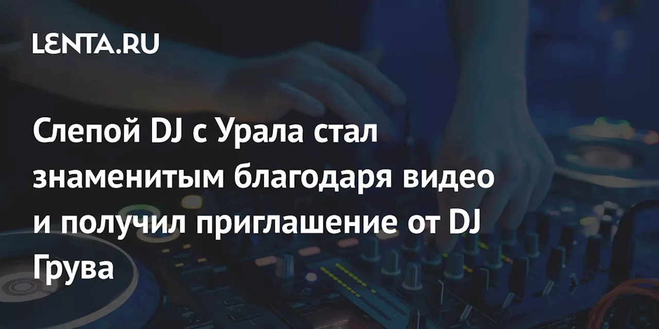 Слепой DJ с Урала стал знаменитым благодаря видео и получил приглашение от DJ Грува