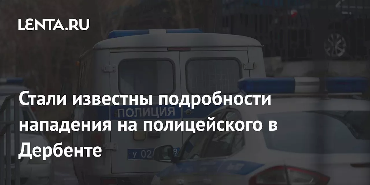 Стали известны подробности нападения на полицейского в Дербенте