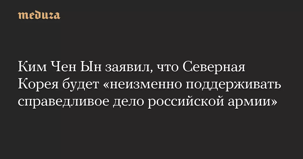 Ким Чен Ын заявил, что Северная Корея будет «неизменно поддерживать справедливое дело российской армии»