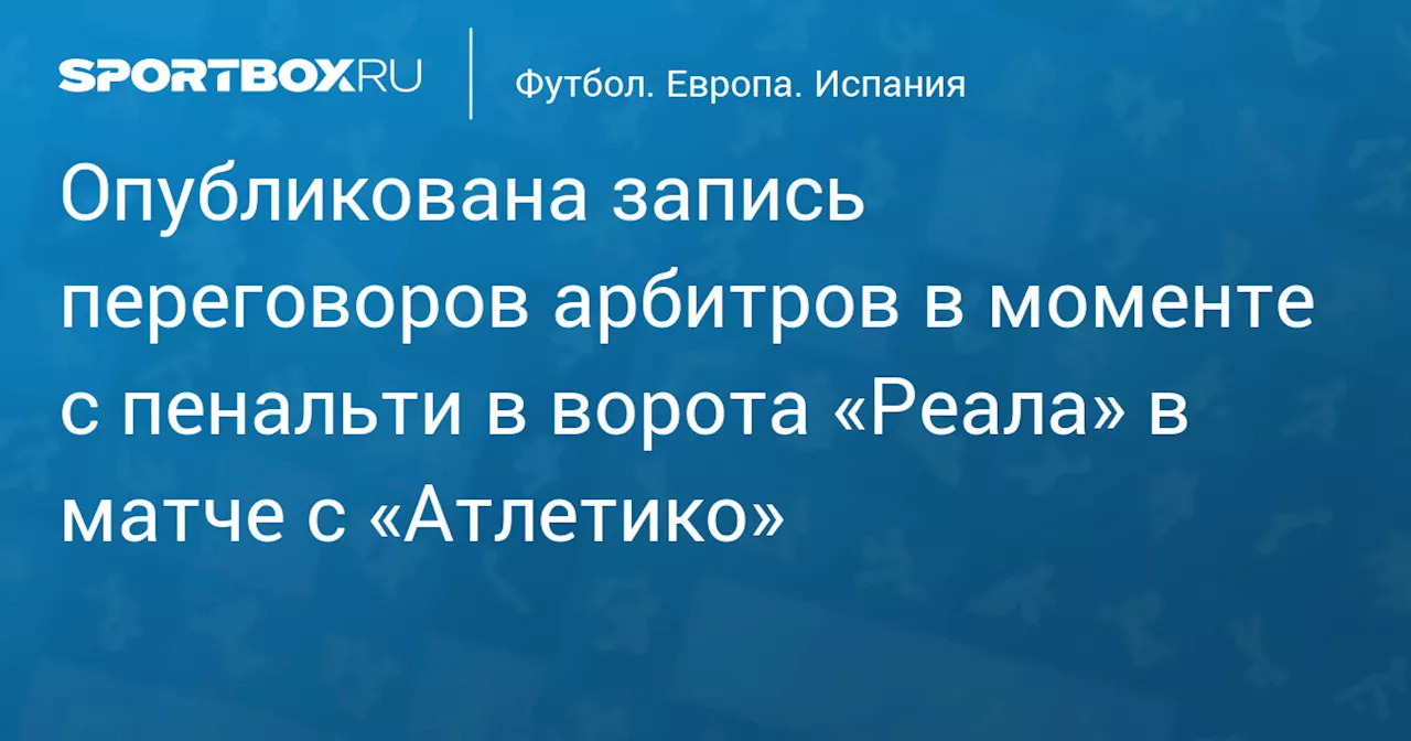 Опубликована запись переговоров арбитров в моменте с пенальти в ворота «Реала» в матче с «Атлетико»