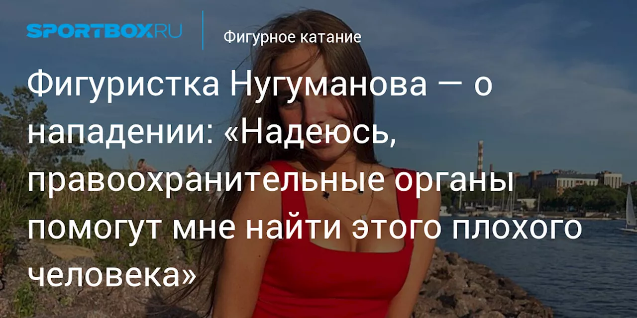 Фигуристка Нугуманова — о нападении: «Надеюсь, правоохранительные органы помогут мне найти этого плохого человека»