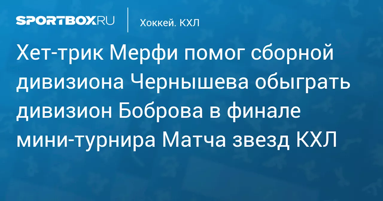 Хет‑трик Мерфи помог сборной дивизиона Чернышева обыграть дивизион Боброва в финале мини‑турнира Матча звезд КХЛ