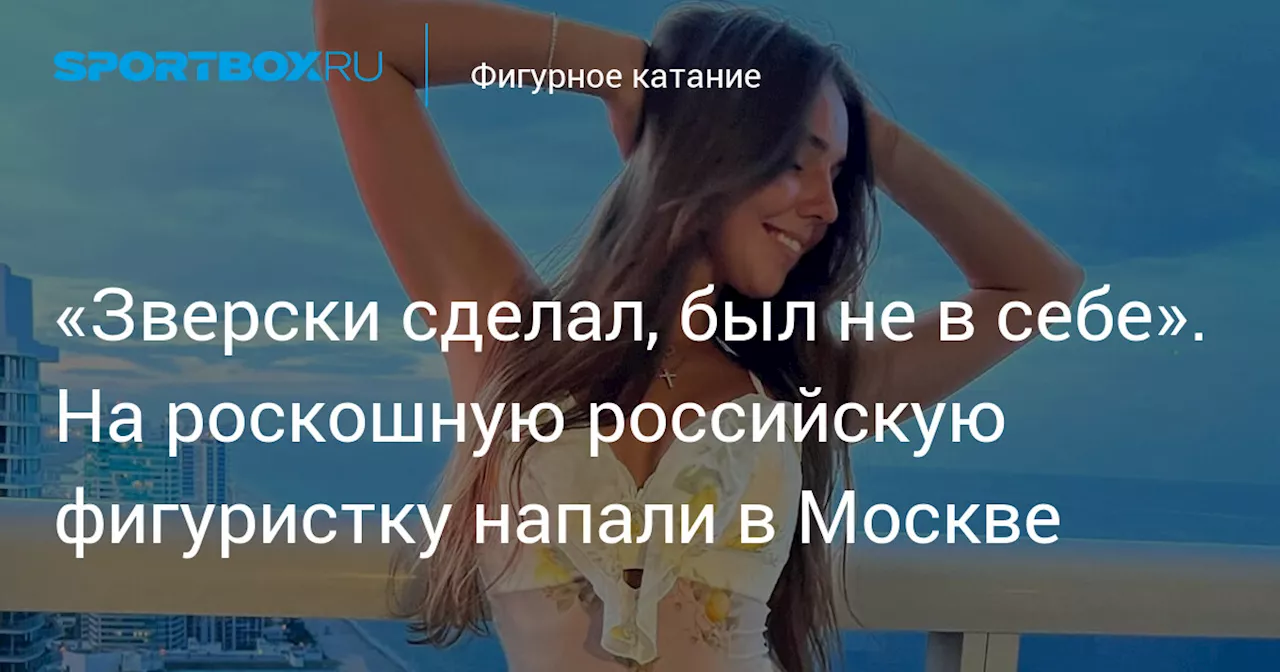 «Зверски сделал, был не в себе». На роскошную российскую фигуристку напали в Москве